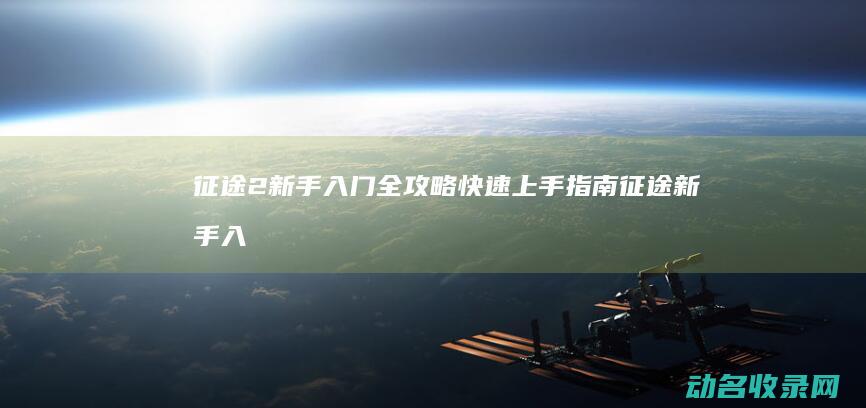征途2新手入门全攻略 快速上手指南 (征途新手入门六个步骤)