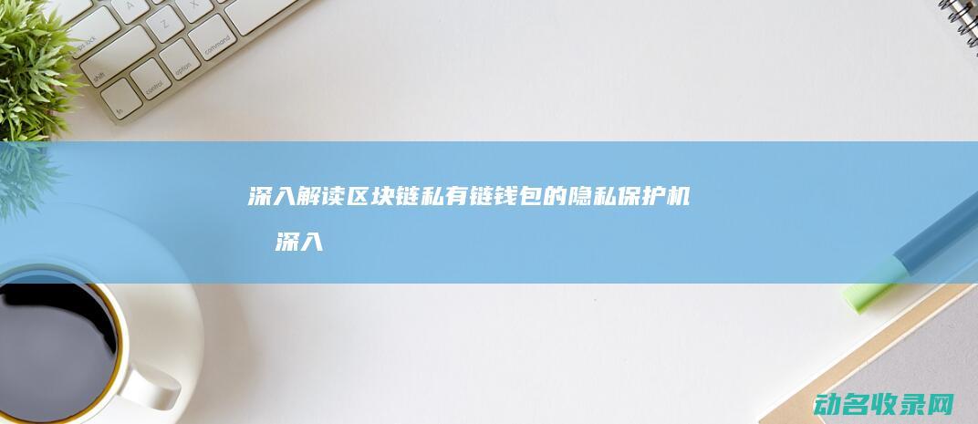 深入解读区块链私有链钱包的隐私保护机制 (深入解读区块链新闻)