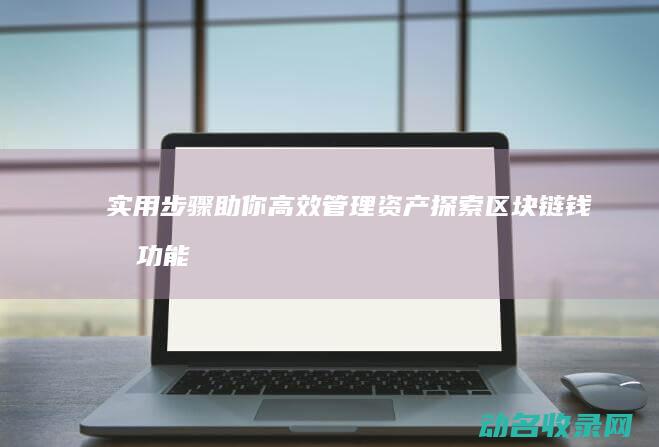 实用步骤助你高效管理资产 探索区块链钱包功能 (教大家一些实用的技巧方法)