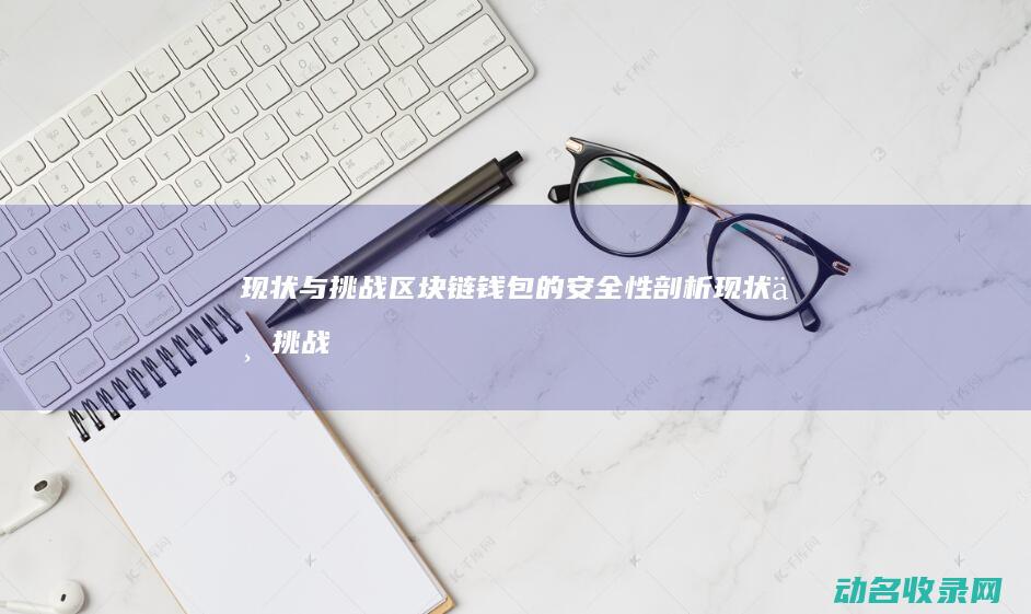 现状与挑战 区块链钱包的安全性剖析 (现状与挑战区别在哪)