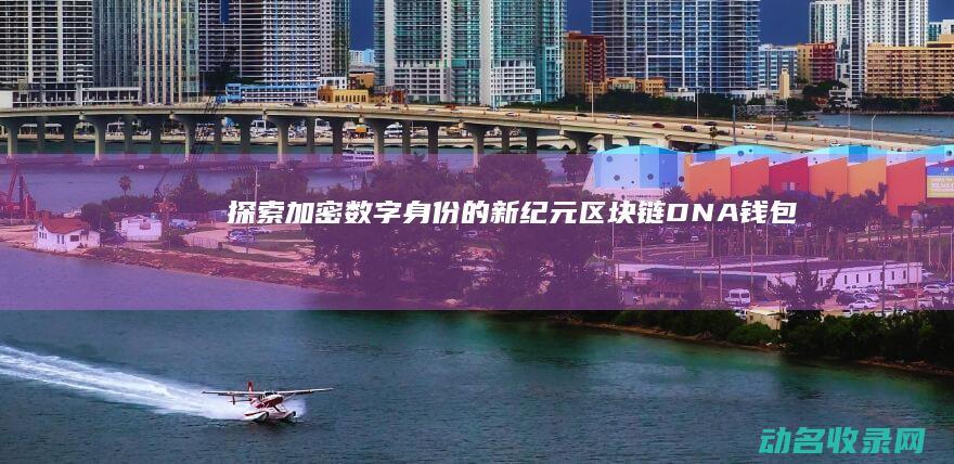 探索加密数字身份的新纪元 区块链DNA钱包 (加密的数字)