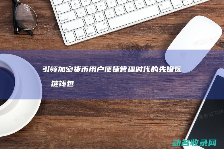 引领加密货币用户便捷管理时代的先锋 区块链钱包开发公司 (加密货币领域)