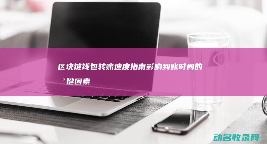 区块链钱包转账速度指南 影响到账时间的关键因素 (区块链钱包转账能查得到吗)