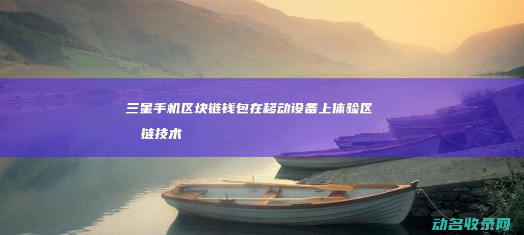 三星手机区块链钱包 在移动设备上体验区块链技术带来的便捷与安全 (三星手机区块怎么设置)